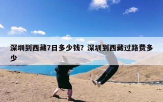 深圳到西藏7日多少钱？深圳到西藏过路费多少