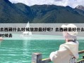 去西藏什么时候旅游最好呢？去西藏最好什么时候去