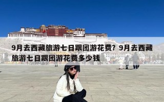 9月去西藏旅游七日跟团游花费？9月去西藏旅游七日跟团游花费多少钱