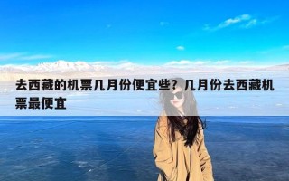 去西藏的机票几月份便宜些？几月份去西藏机票最便宜