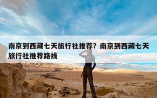 南京到西藏七天旅行社推荐？南京到西藏七天旅行社推荐路线