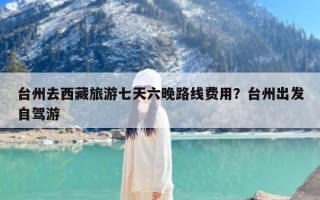 台州去西藏旅游七天六晚路线费用？台州出发自驾游