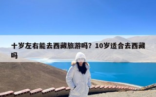 十岁左右能去西藏旅游吗？10岁适合去西藏吗