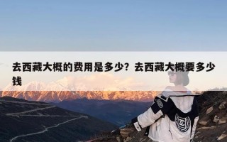 去西藏大概的费用是多少？去西藏大概要多少钱