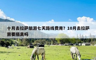 十月去拉萨旅游七天路线费用？10月去拉萨需要隔离吗