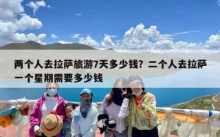 两个人去拉萨旅游7天多少钱？二个人去拉萨一个星期需要多少钱