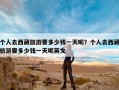 个人去西藏旅游要多少钱一天呢？个人去西藏旅游要多少钱一天呢英文