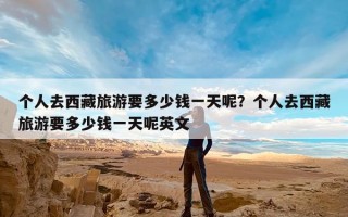 个人去西藏旅游要多少钱一天呢？个人去西藏旅游要多少钱一天呢英文