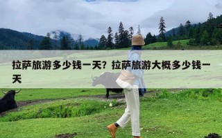 拉萨旅游多少钱一天？拉萨旅游大概多少钱一天