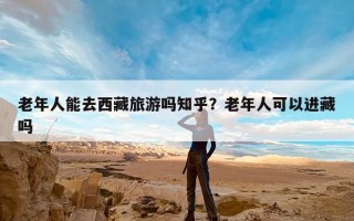 老年人能去西藏旅游吗知乎？老年人可以进藏吗