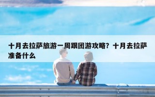 十月去拉萨旅游一周跟团游攻略？十月去拉萨准备什么