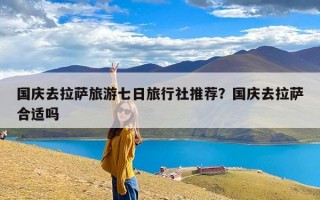 国庆去拉萨旅游七日旅行社推荐？国庆去拉萨合适吗