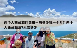 两个人西藏旅行费用一般多少钱一个月？两个人西藏旅游7天要多少