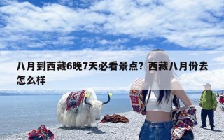 八月到西藏6晚7天必看景点？西藏八月份去怎么样