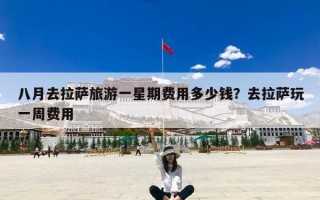 八月去拉萨旅游一星期费用多少钱？去拉萨玩一周费用