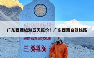 广东西藏旅游五天报价？广东西藏自驾线路