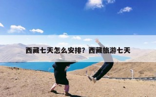 西藏七天怎么安排？西藏旅游七天