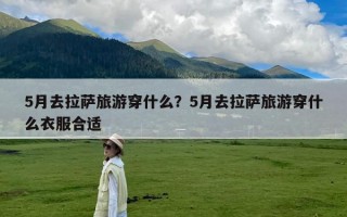 5月去拉萨旅游穿什么？5月去拉萨旅游穿什么衣服合适