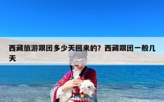 西藏旅游跟团多少天回来的？西藏跟团一般几天