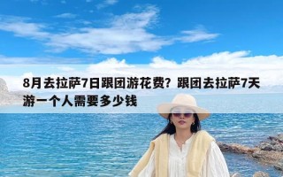 8月去拉萨7日跟团游花费？跟团去拉萨7天游一个人需要多少钱