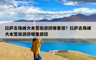 拉萨去珠峰大本营旅游团哪里报？拉萨去珠峰大本营旅游团哪里报团