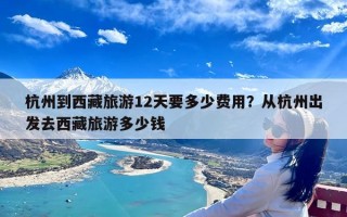 杭州到西藏旅游12天要多少费用？从杭州出发去西藏旅游多少钱