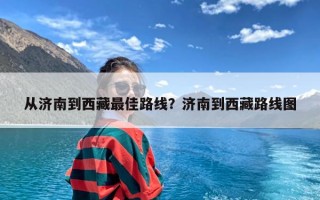 从济南到西藏最佳路线？济南到西藏路线图