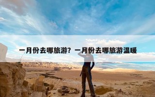一月份去哪旅游？一月份去哪旅游温暖