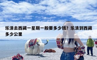 乐清去西藏一星期一般要多少钱？乐清到西藏多少公里
