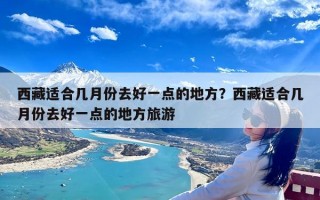 西藏适合几月份去好一点的地方？西藏适合几月份去好一点的地方旅游