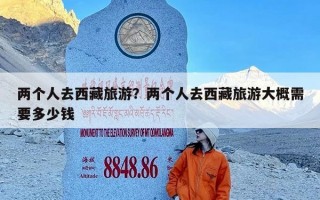 两个人去西藏旅游？两个人去西藏旅游大概需要多少钱