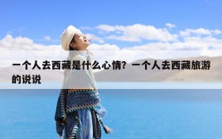 一个人去西藏是什么心情？一个人去西藏旅游的说说