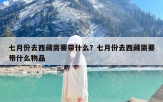 七月份去西藏需要带什么？七月份去西藏需要带什么物品