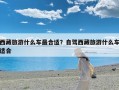西藏旅游什么车最合适？自驾西藏旅游什么车适合