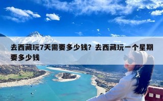 去西藏玩7天需要多少钱？去西藏玩一个星期要多少钱