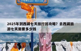 2025年到西藏七天旅行团攻略？去西藏旅游七天需要多少钱
