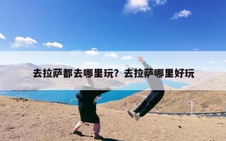 去拉萨都去哪里玩？去拉萨哪里好玩