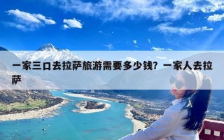 一家三口去拉萨旅游需要多少钱？一家人去拉萨