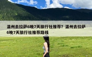温州去拉萨6晚7天旅行社推荐？温州去拉萨6晚7天旅行社推荐路线