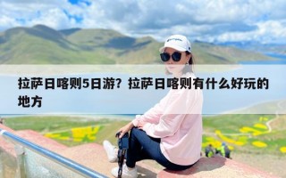 拉萨日喀则5日游？拉萨日喀则有什么好玩的地方