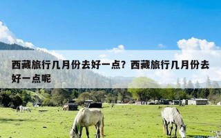 西藏旅行几月份去好一点？西藏旅行几月份去好一点呢