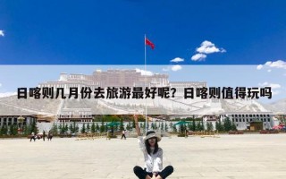 日喀则几月份去旅游最好呢？日喀则值得玩吗