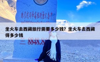 坐火车去西藏旅行需要多少钱？坐火车去西藏得多少钱