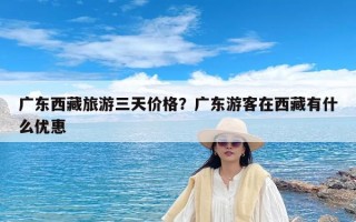 广东西藏旅游三天价格？广东游客在西藏有什么优惠