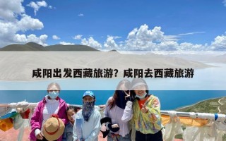 咸阳出发西藏旅游？咸阳去西藏旅游
