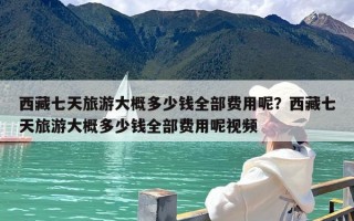 西藏七天旅游大概多少钱全部费用呢？西藏七天旅游大概多少钱全部费用呢视频