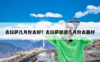 去拉萨几月份去好？去拉萨旅游几月份去最好