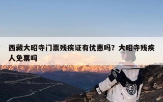 西藏大昭寺门票残疾证有优惠吗？大昭寺残疾人免票吗
