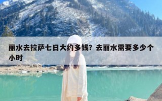 丽水去拉萨七日大约多钱？去丽水需要多少个小时