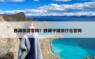 西藏旅游官网？西藏中国旅行社官网